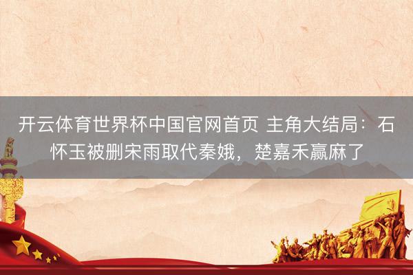 开云体育世界杯中国官网首页 主角大结局:石怀玉被删宋雨取代秦娥,楚嘉禾赢麻了