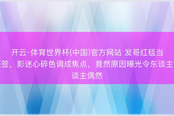 开云·体育世界杯(中国)官方网站 发哥红毯当众拒签，影迷心碎色调成焦点，竟然原因曝光令东谈主偶然
