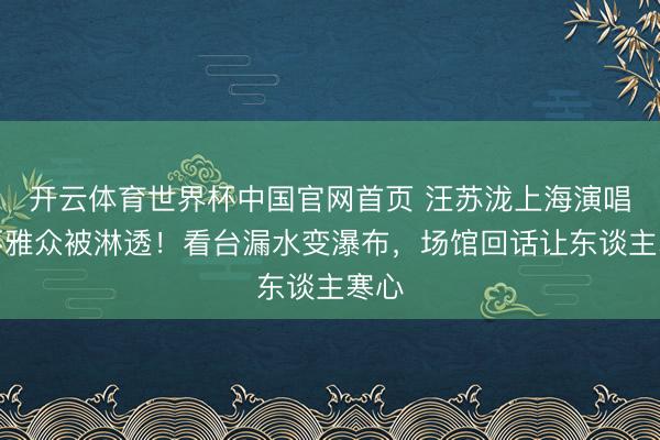 开云体育世界杯中国官网首页 汪苏泷上海演唱会不雅众被淋透!看台漏水变瀑布,场馆回话让东谈主寒心