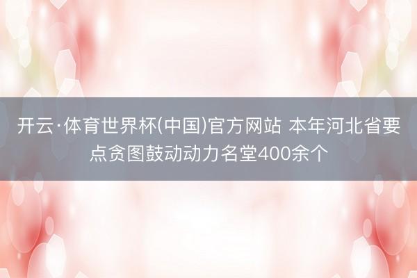 开云·体育世界杯(中国)官方网站 本年河北省要点贪图鼓动动力名堂400余个