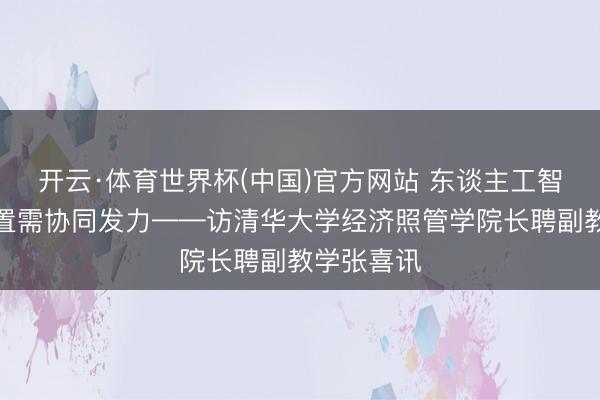 开云·体育世界杯(中国)官方网站 东谈主工智能寰球措置需协同发力——访清华大学经济照管学院长聘副教学张喜讯