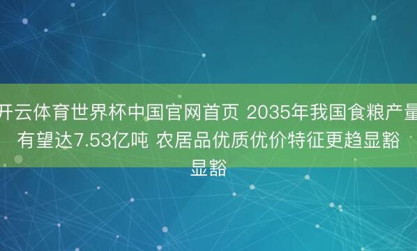 开云体育世界杯中国官网首页 2035年我国食粮产量有望达7.53亿吨 农居品优质优价特征更趋显豁