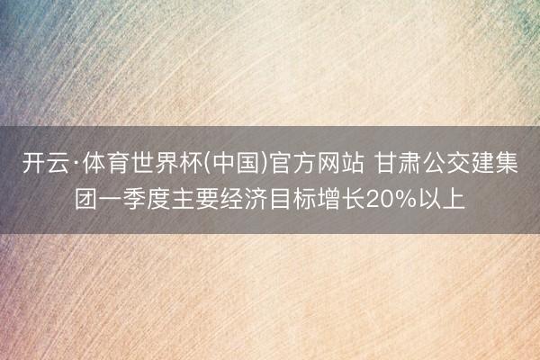 开云·体育世界杯(中国)官方网站 甘肃公交建集团一季度主要经济目标增长20%以上
