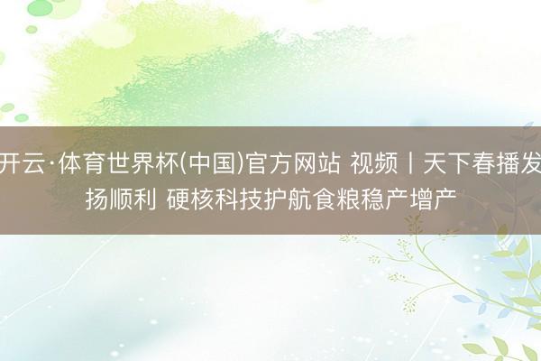 开云·体育世界杯(中国)官方网站 视频丨天下春播发扬顺利 硬核科技护航食粮稳产增产