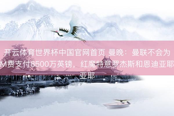 开云体育世界杯中国官网首页 曼晚:曼联不会为M费支付8500万英镑,红魔特意罗杰斯和恩迪亚耶