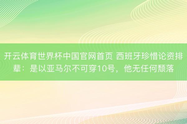 开云体育世界杯中国官网首页 西班牙珍惜论资排辈：是以亚马尔不可穿10号，他无任何颓落