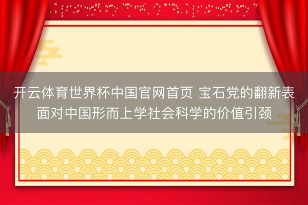 开云体育世界杯中国官网首页 宝石党的翻新表面对中国形而上学社会科学的价值引颈