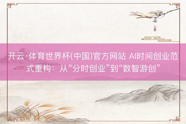 开云·体育世界杯(中国)官方网站 AI时间创业范式重构:从“分时创业”到“数智游创”