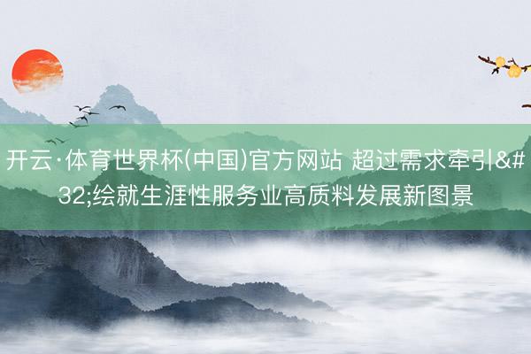 开云·体育世界杯(中国)官方网站 超过需求牵引 绘就生涯性服务业高质料发展新图景