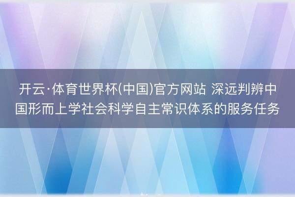 开云·体育世界杯(中国)官方网站 深远判辨中国形而上学社会科学自主常识体系的服务任务