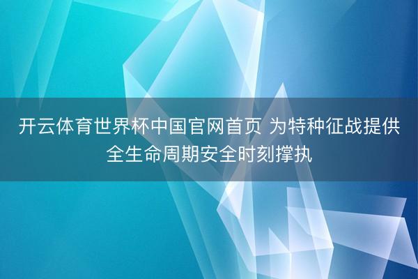 开云体育世界杯中国官网首页 为特种征战提供全生命周期安全时刻撑执