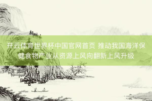 开云体育世界杯中国官网首页 推动我国海洋保健食物产业从资源上风向翻新上风升级