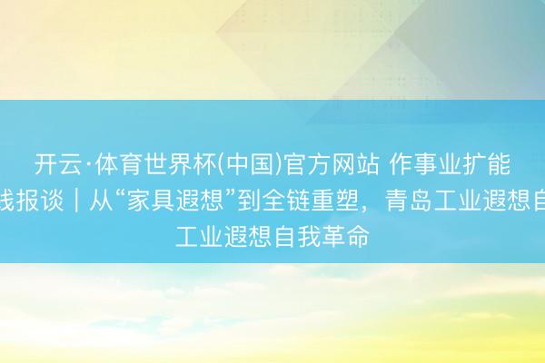 开云·体育世界杯(中国)官方网站 作事业扩能提质一线报谈｜从“家具遐想”到全链重塑，青岛工业遐想自我革命