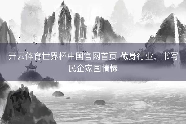 开云体育世界杯中国官网首页 藏身行业，书写民企家国情愫