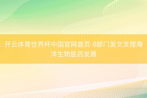 开云体育世界杯中国官网首页 8部门发文支捏海洋生物医药发展