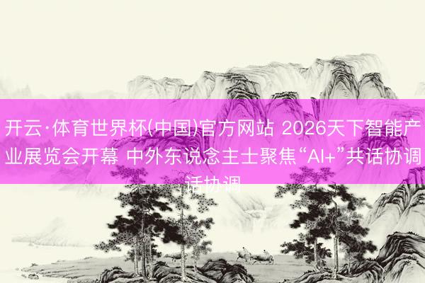 开云·体育世界杯(中国)官方网站 2026天下智能产业展览会开幕 中外东说念主士聚焦“AI+”共话协调