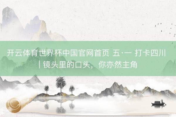 开云体育世界杯中国官网首页 五·一 打卡四川 | 镜头里的口头，你亦然主角