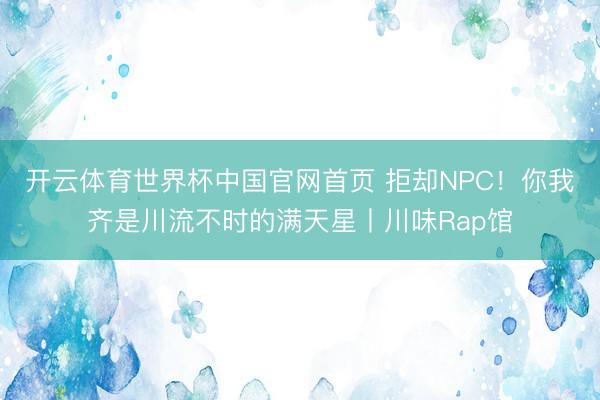 开云体育世界杯中国官网首页 拒却NPC！你我齐是川流不时的满天星丨川味Rap馆