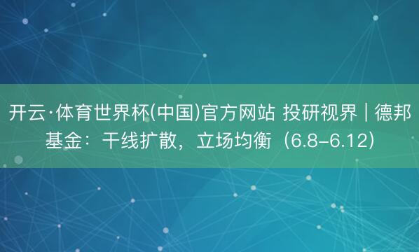 开云·体育世界杯(中国)官方网站 投研视界 | 德邦基金：干线扩散，立场均衡（6.8-6.12）