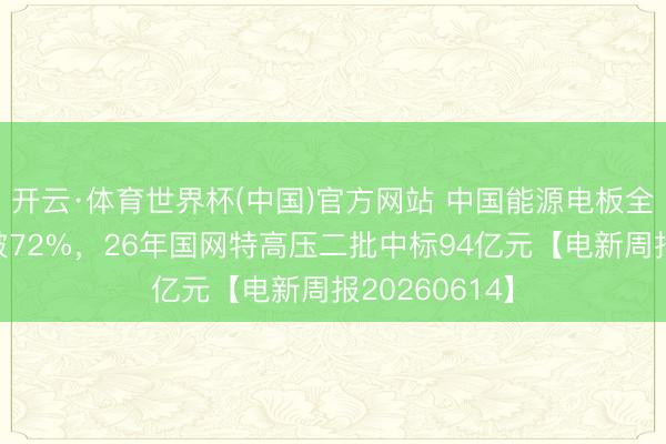 开云·体育世界杯(中国)官方网站 中国能源电板全球市占率冲破72%，26年国网特高压二批中标94亿元【电新周报20260614】