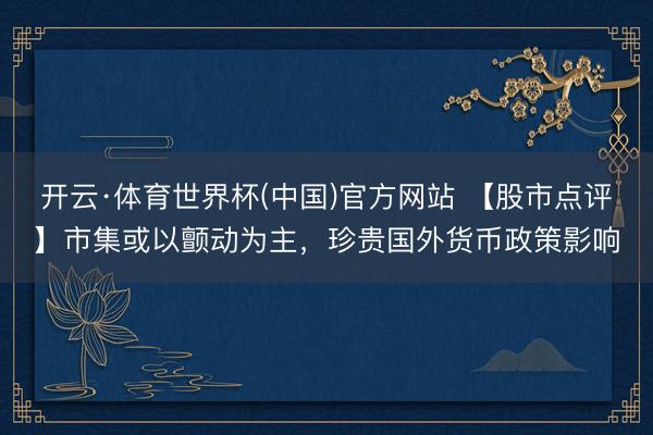 开云·体育世界杯(中国)官方网站 【股市点评】市集或以颤动为主，珍贵国外货币政策影响