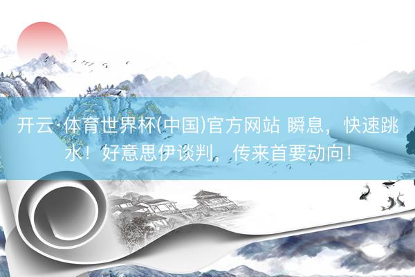 开云·体育世界杯(中国)官方网站 瞬息，快速跳水！好意思伊谈判，传来首要动向！