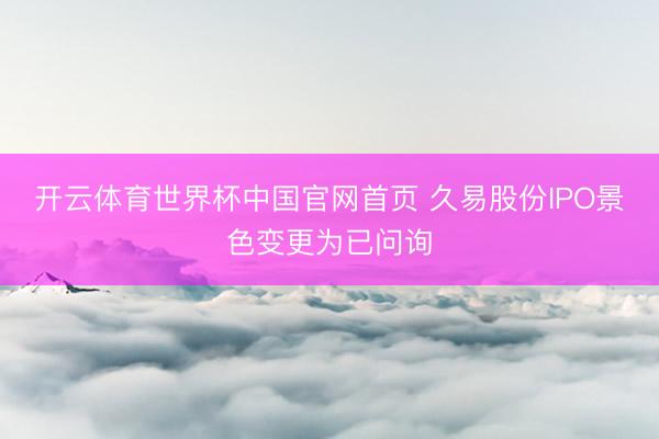 开云体育世界杯中国官网首页 久易股份IPO景色变更为已问询
