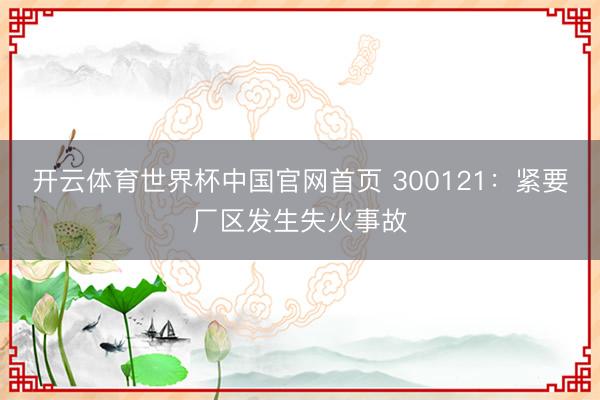 开云体育世界杯中国官网首页 300121：紧要厂区发生失火事故