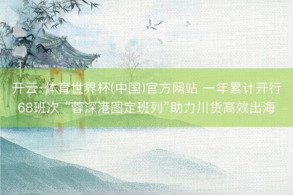 开云·体育世界杯(中国)官方网站 一年累计开行68班次 “蓉深港图定班列”助力川货高效出海