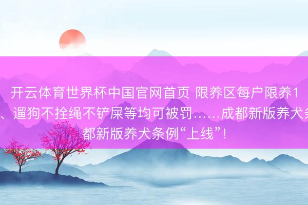 开云体育世界杯中国官网首页 限养区每户限养1只犬,虐狗、遛狗不拴绳不铲屎等均可被罚……成都新版养犬条例“上线”!