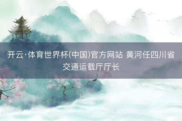开云·体育世界杯(中国)官方网站 黄河任四川省交通运载厅厅长