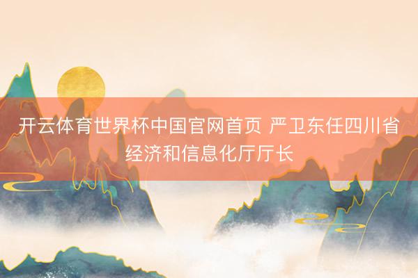 开云体育世界杯中国官网首页 严卫东任四川省经济和信息化厅厅长