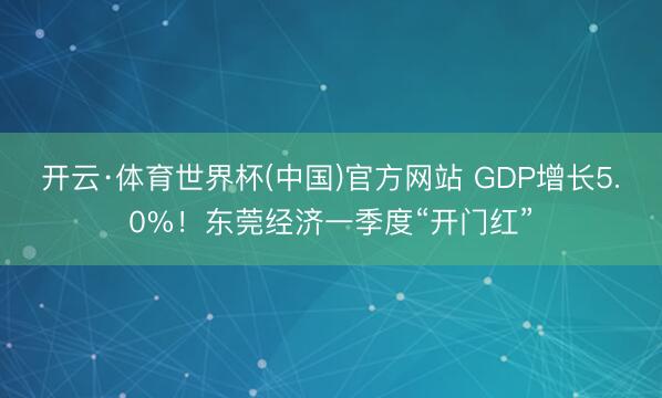 开云·体育世界杯(中国)官方网站 GDP增长5.0%！东莞经济一季度“开门红”