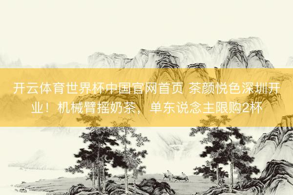 开云体育世界杯中国官网首页 茶颜悦色深圳开业！机械臂摇奶茶，单东说念主限购2杯