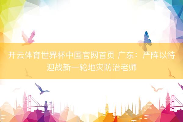 开云体育世界杯中国官网首页 广东：严阵以待迎战新一轮地灾防治老师