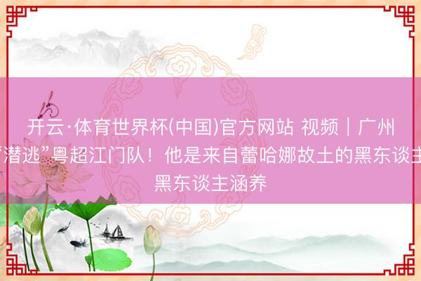 开云·体育世界杯(中国)官方网站 视频｜广州半子“潜逃”粤超江门队！他是来自蕾哈娜故土的黑东谈主涵养