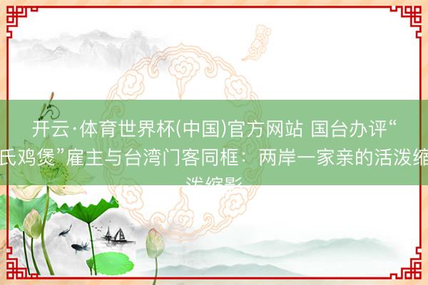 开云·体育世界杯(中国)官方网站 国台办评“莫氏鸡煲”雇主与台湾门客同框：两岸一家亲的活泼缩影