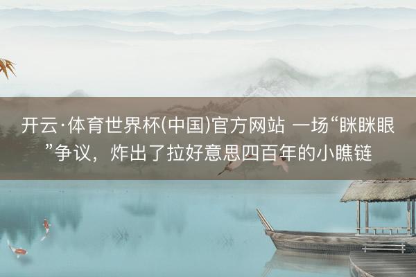 开云·体育世界杯(中国)官方网站 一场“眯眯眼”争议,炸出了拉好意思四百年的小瞧链
