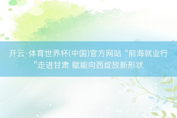 开云·体育世界杯(中国)官方网站 “前海就业行”走进甘肃 赋能向西绽放新形状