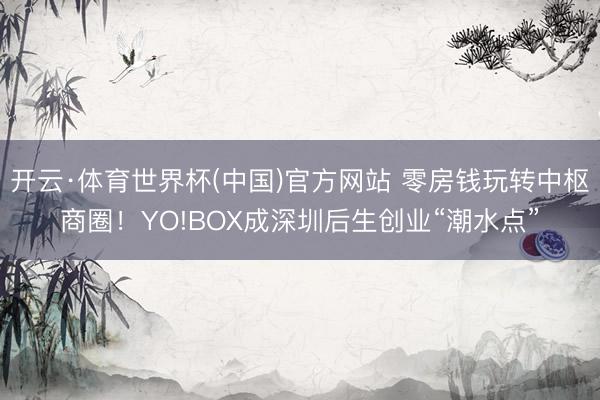 开云·体育世界杯(中国)官方网站 零房钱玩转中枢商圈！YO!BOX成深圳后生创业“潮水点”