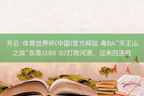 开云·体育世界杯(中国)官方网站 粤BA“天王山之战”东莞以89∶82打败河源，迎来四连胜