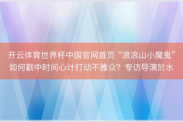 开云体育世界杯中国官网首页 “浪浪山小魔鬼”如何戳中时间心计打动不雅众？专访导演於水
