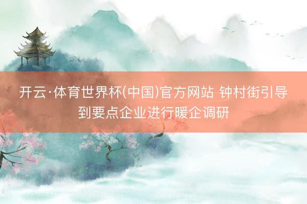 开云·体育世界杯(中国)官方网站 钟村街引导到要点企业进行暖企调研