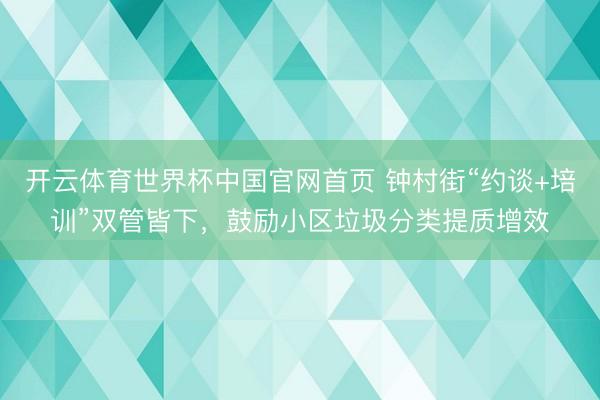 开云体育世界杯中国官网首页 钟村街“约谈+培训”双管皆下，鼓励小区垃圾分类提质增效