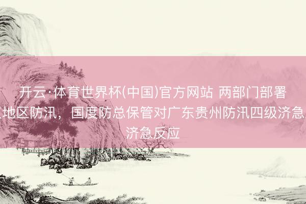 开云·体育世界杯(中国)官方网站 两部门部署要点地区防汛，国度防总保管对广东贵州防汛四级济急反应