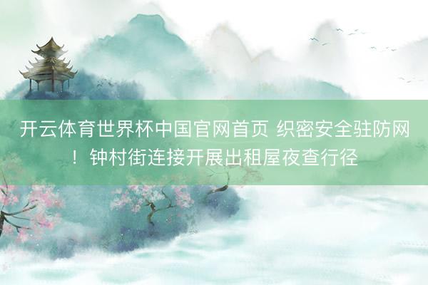 开云体育世界杯中国官网首页 织密安全驻防网！钟村街连接开展出租屋夜查行径