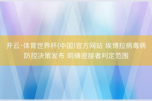 开云·体育世界杯(中国)官方网站 埃博拉病毒病防控决策发布 明确密接者判定范围