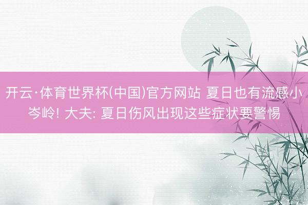 开云·体育世界杯(中国)官方网站 夏日也有流感小岑岭! 大夫: 夏日伤风出现这些症状要警惕