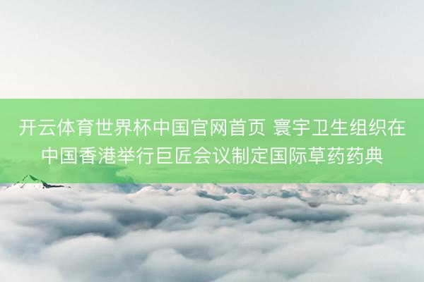 开云体育世界杯中国官网首页 寰宇卫生组织在中国香港举行巨匠会议制定国际草药药典