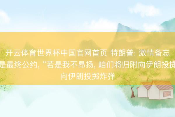 开云体育世界杯中国官网首页 特朗普: 激情备忘录不是最终公约， “若是我不昂扬， 咱们将归附向伊朗投掷炸弹